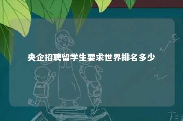 央企招聘留学生要求世界排名多少 留学生进央企需要哪些条件